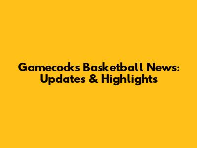 Gamecocks Basketball News: Updates & Highlights