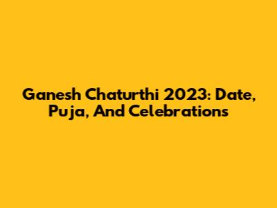 Ganesh Chaturthi 2023: Date, Puja, And Celebrations