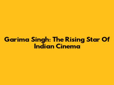 Garima Singh: The Rising Star Of Indian Cinema