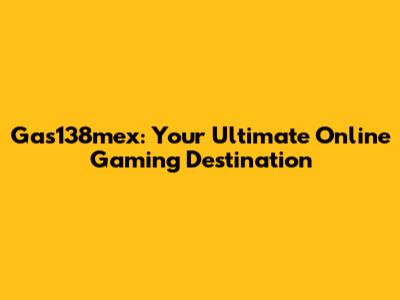 Gas138mex: Your Ultimate Online Gaming Destination