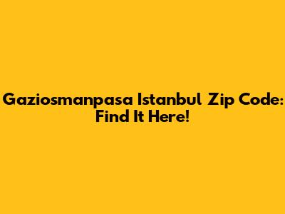 Gaziosmanpasa Istanbul Zip Code: Find It Here!