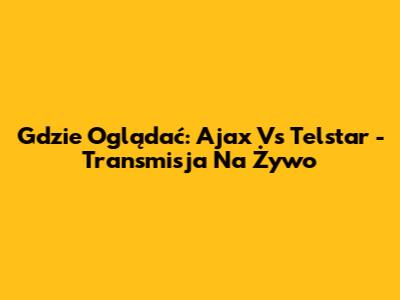 Gdzie Oglądać: Ajax Vs Telstar - Transmisja Na Żywo