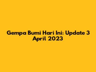 Gempa Bumi Hari Ini: Update 3 April 2023