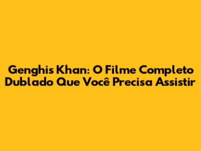 Genghis Khan: O Filme Completo Dublado Que Você Precisa Assistir