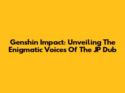Genshin Impact: Unveiling The Enigmatic Voices Of The JP Dub