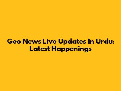 Geo News Live Updates In Urdu: Latest Happenings