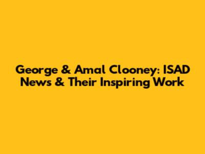 George & Amal Clooney: ISAD News & Their Inspiring Work