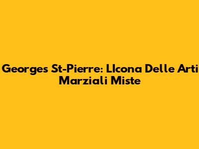 Georges St-Pierre: L'Icona Delle Arti Marziali Miste