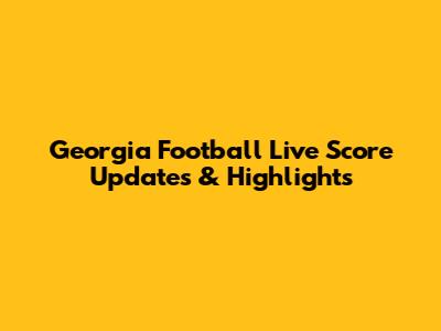 Georgia Football Live Score Updates & Highlights