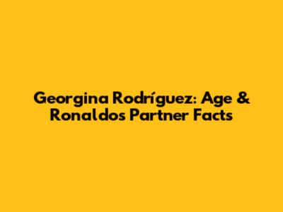 Georgina Rodríguez: Age & Ronaldo's Partner Facts