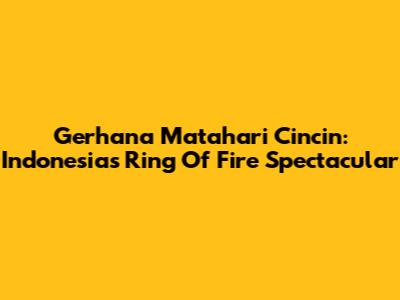 Gerhana Matahari Cincin: Indonesia's 'Ring Of Fire' Spectacular