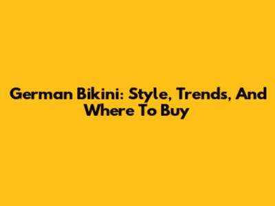 German Bikini: Style, Trends, And Where To Buy