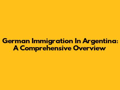 German Immigration In Argentina: A Comprehensive Overview
