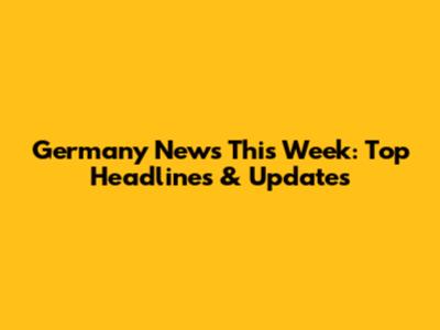 Germany News This Week: Top Headlines & Updates