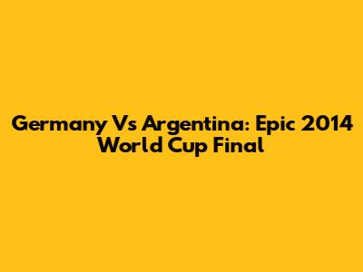 Germany Vs Argentina: Epic 2014 World Cup Final