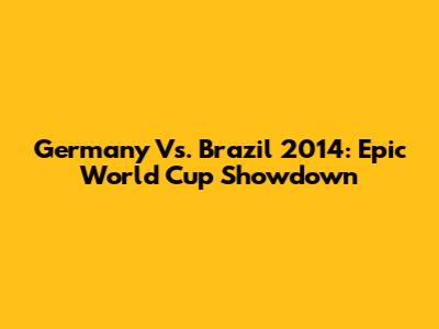 Germany Vs. Brazil 2014: Epic World Cup Showdown