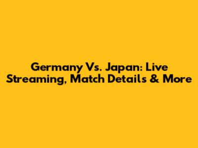 Germany Vs. Japan: Live Streaming, Match Details & More
