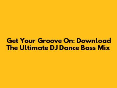 Get Your Groove On: Download The Ultimate DJ Dance Bass Mix