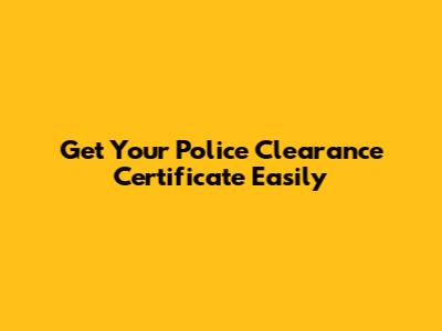 Get Your Police Clearance Certificate Easily