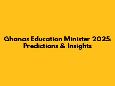Ghana's Education Minister 2025: Predictions & Insights