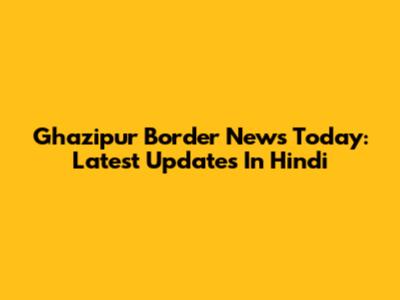 Ghazipur Border News Today: Latest Updates In Hindi
