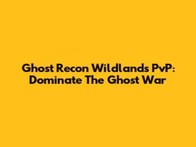 Ghost Recon Wildlands PvP: Dominate The Ghost War