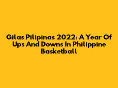 Gilas Pilipinas 2022: A Year Of Ups And Downs In Philippine Basketball