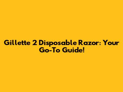 Gillette 2 Disposable Razor: Your Go-To Guide!