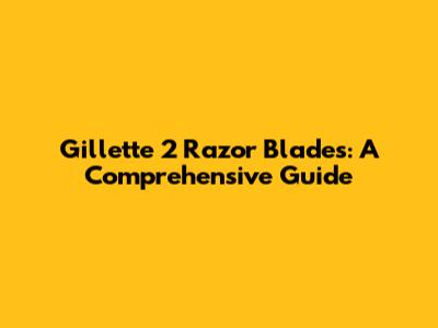 Gillette 2 Razor Blades: A Comprehensive Guide