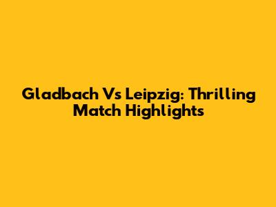 Gladbach Vs Leipzig: Thrilling Match Highlights