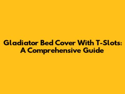Gladiator Bed Cover With T-Slots: A Comprehensive Guide