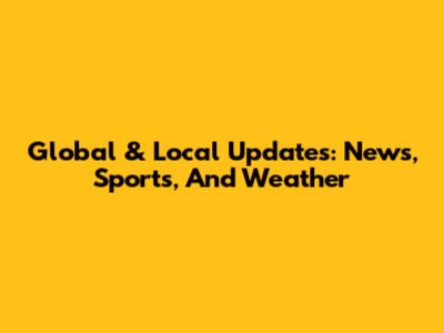Global & Local Updates: News, Sports, And Weather