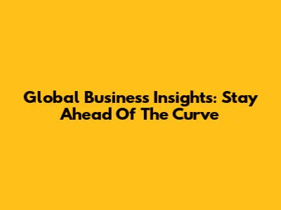 Global Business Insights: Stay Ahead Of The Curve