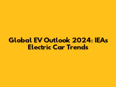 Global EV Outlook 2024: IEA's Electric Car Trends