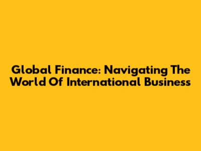 Global Finance: Navigating The World Of International Business