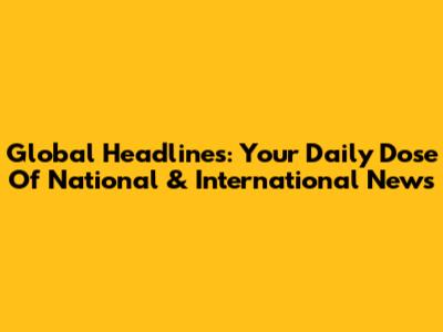 Global Headlines: Your Daily Dose Of National & International News