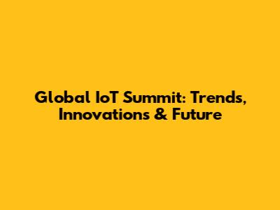 Global IoT Summit: Trends, Innovations & Future
