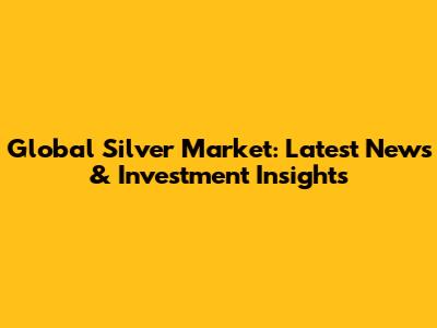 Global Silver Market: Latest News & Investment Insights