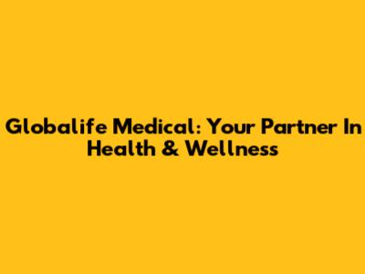 Globalife Medical: Your Partner In Health & Wellness