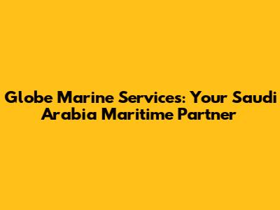 Globe Marine Services: Your Saudi Arabia Maritime Partner
