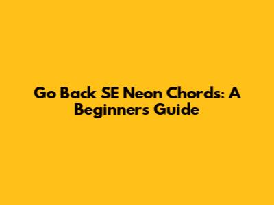 Go Back SE Neon Chords: A Beginner's Guide