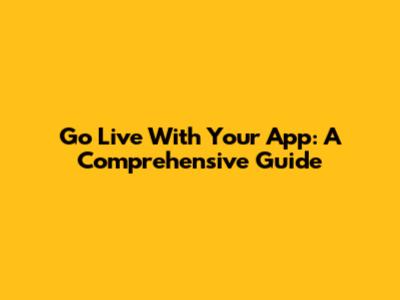 Go Live With Your App: A Comprehensive Guide