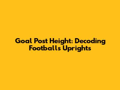 Goal Post Height: Decoding Football's Uprights
