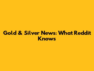 Gold & Silver News: What Reddit Knows