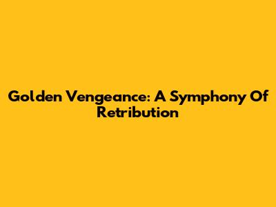 Golden Vengeance: A Symphony Of Retribution