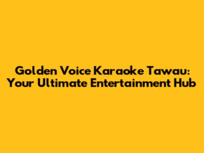 Golden Voice Karaoke Tawau: Your Ultimate Entertainment Hub