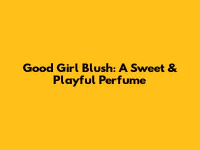 Good Girl Blush: A Sweet & Playful Perfume