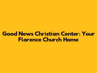 Good News Christian Center: Your Florence Church Home