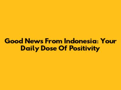 Good News From Indonesia: Your Daily Dose Of Positivity