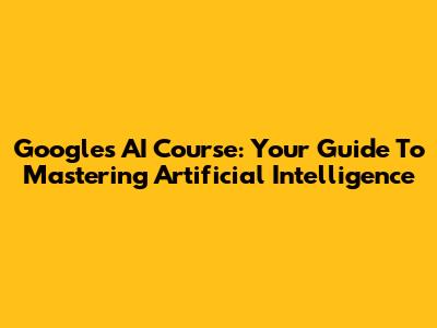 Google's AI Course: Your Guide To Mastering Artificial Intelligence